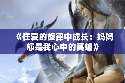 《在爱的旋律中成长：妈妈您是我心中的英雄》