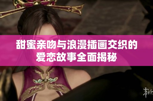 甜蜜亲吻与浪漫插画交织的爱恋故事全面揭秘