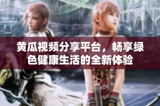 黄瓜视频分享平台，畅享绿色健康生活的全新体验