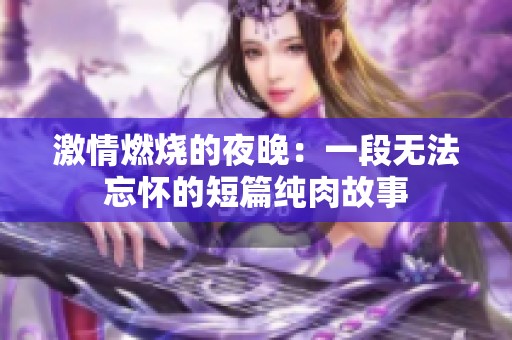 激情燃烧的夜晚：一段无法忘怀的短篇纯肉故事