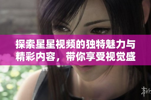 探索星星视频的独特魅力与精彩内容，带你享受视觉盛宴