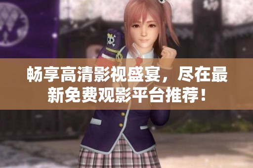 畅享高清影视盛宴，尽在最新免费观影平台推荐！