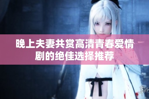 晚上夫妻共赏高清青春爱情剧的绝佳选择推荐