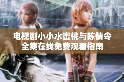 电视剧小小水蜜桃与陈情令全集在线免费观看指南