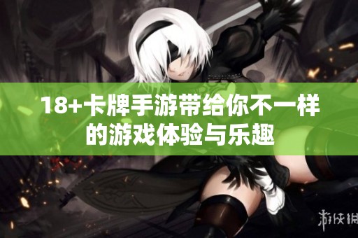 18+卡牌手游带给你不一样的游戏体验与乐趣