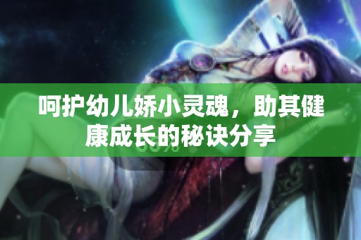 呵护幼儿娇小灵魂，助其健康成长的秘诀分享