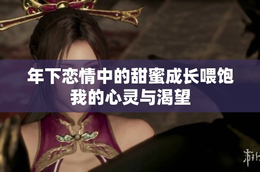 年下恋情中的甜蜜成长喂饱我的心灵与渴望