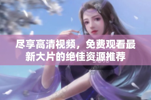 尽享高清视频，免费观看最新大片的绝佳资源推荐