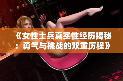 《女性士兵真实性经历揭秘：勇气与挑战的双重历程》