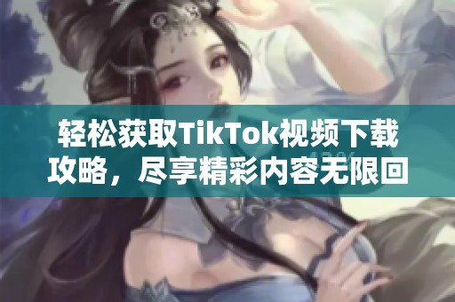 轻松获取TikTok视频下载攻略，尽享精彩内容无限回放