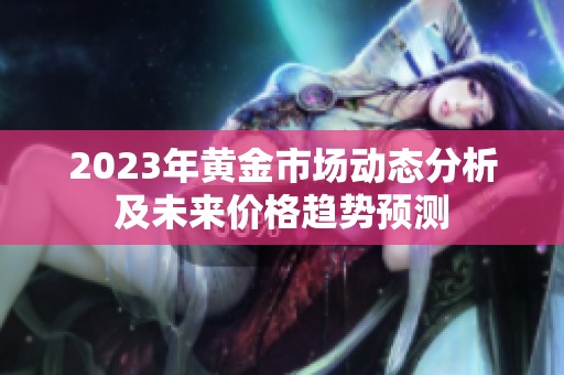 2023年黄金市场动态分析及未来价格趋势预测