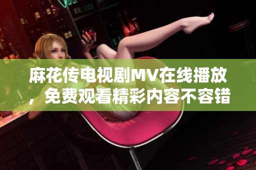 麻花传电视剧MV在线播放，免费观看精彩内容不容错过