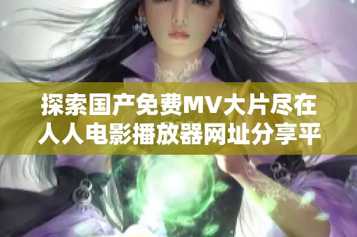 探索国产免费MV大片尽在人人电影播放器网址分享平台