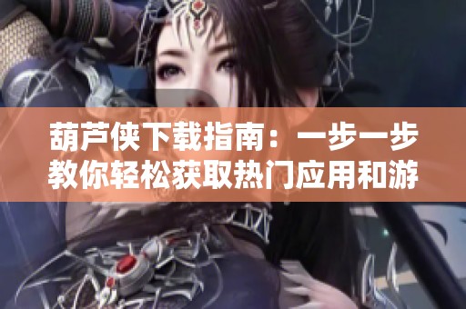葫芦侠下载指南：一步一步教你轻松获取热门应用和游戏