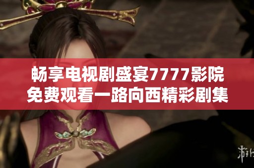 畅享电视剧盛宴7777影院免费观看一路向西精彩剧集大集合