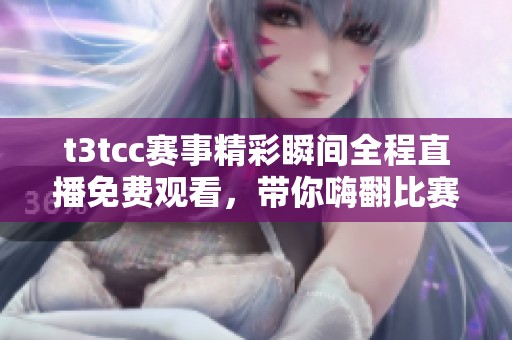 t3tcc赛事精彩瞬间全程直播免费观看，带你嗨翻比赛现场
