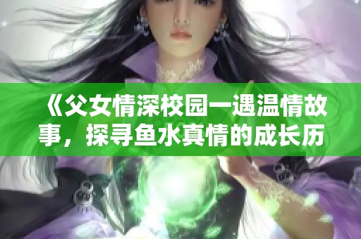 《父女情深校园一遇温情故事，探寻鱼水真情的成长历程》