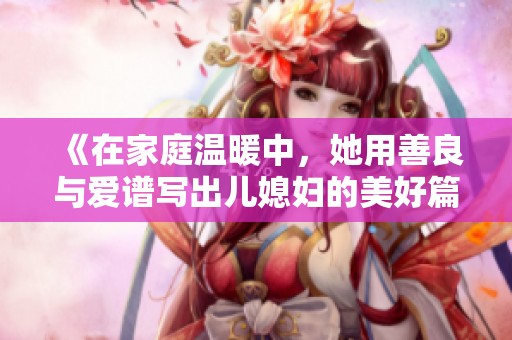 《在家庭温暖中，她用善良与爱谱写出儿媳妇的美好篇章》
