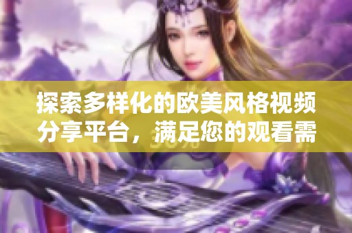 探索多样化的欧美风格视频分享平台，满足您的观看需求