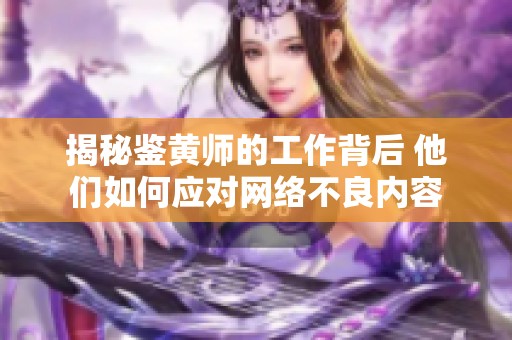 揭秘鉴黄师的工作背后 他们如何应对网络不良内容