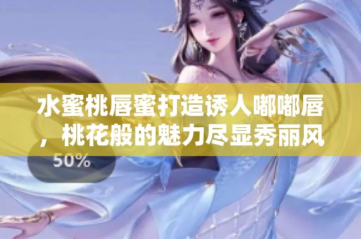 水蜜桃唇蜜打造诱人嘟嘟唇，桃花般的魅力尽显秀丽风采