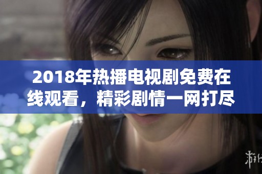 2018年热播电视剧免费在线观看，精彩剧情一网打尽
