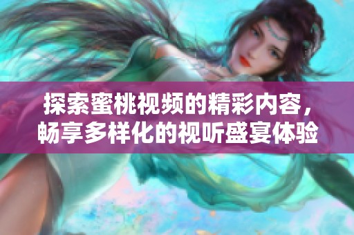 探索蜜桃视频的精彩内容，畅享多样化的视听盛宴体验