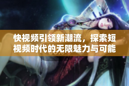 快视频引领新潮流，探索短视频时代的无限魅力与可能性