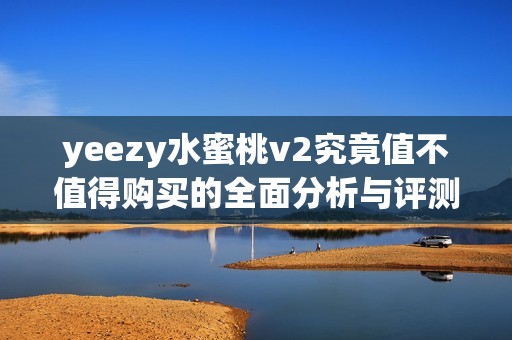 yeezy水蜜桃v2究竟值不值得购买的全面分析与评测