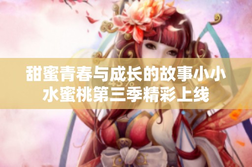 甜蜜青春与成长的故事小小水蜜桃第三季精彩上线