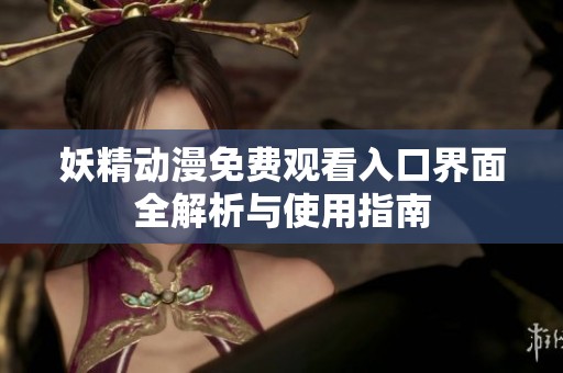 妖精动漫免费观看入口界面全解析与使用指南