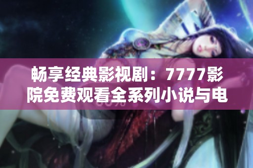 畅享经典影视剧：7777影院免费观看全系列小说与电视剧合集 