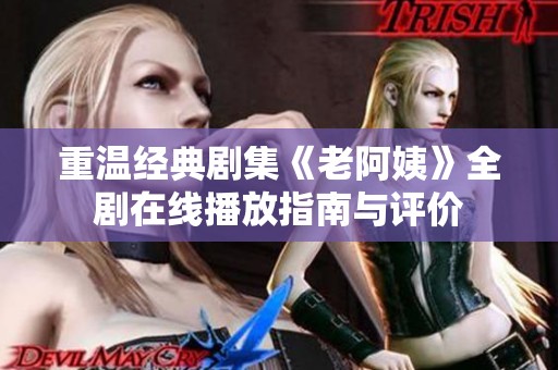 重温经典剧集《老阿姨》全剧在线播放指南与评价