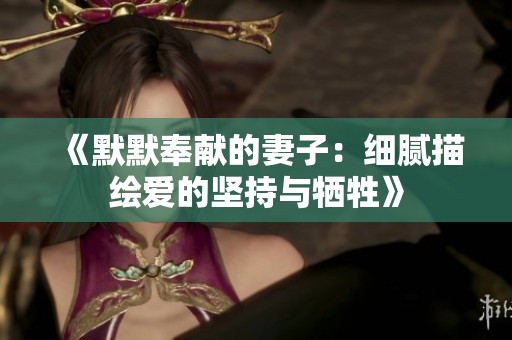 《默默奉献的妻子：细腻描绘爱的坚持与牺牲》