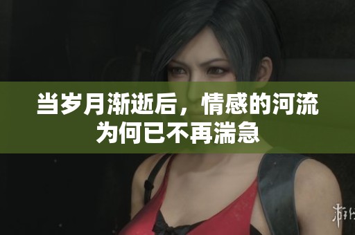 当岁月渐逝后，情感的河流为何已不再湍急