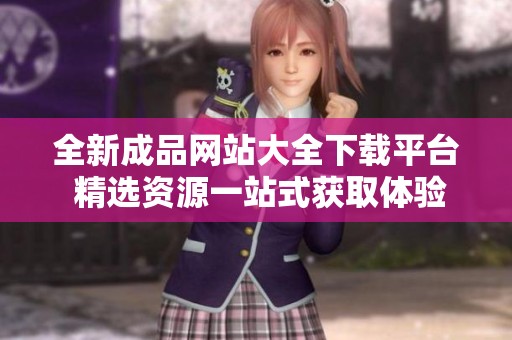 全新成品网站大全下载平台 精选资源一站式获取体验