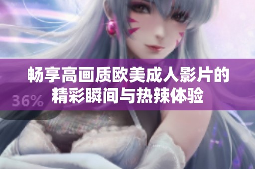 畅享高画质欧美成人影片的精彩瞬间与热辣体验