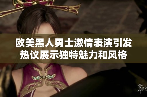 欧美黑人男士激情表演引发热议展示独特魅力和风格