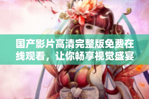 国产影片高清完整版免费在线观看，让你畅享视觉盛宴体验