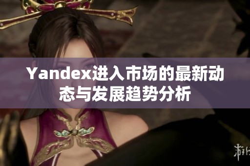 Yandex进入市场的最新动态与发展趋势分析
