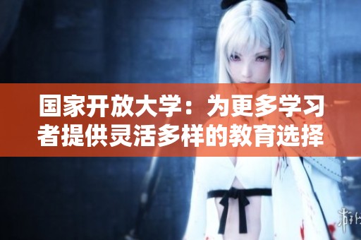 国家开放大学：为更多学习者提供灵活多样的教育选择与机会