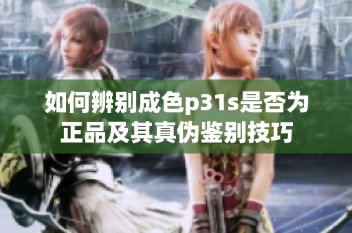如何辨别成色p31s是否为正品及其真伪鉴别技巧