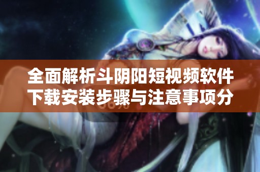 全面解析斗阴阳短视频软件下载安装步骤与注意事项分享