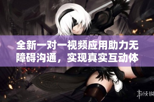 全新一对一视频应用助力无障碍沟通，实现真实互动体验