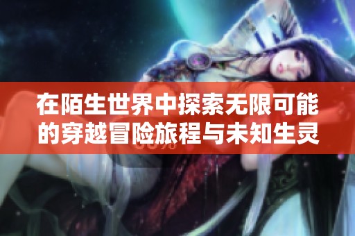 在陌生世界中探索无限可能的穿越冒险旅程与未知生灵的邂逅