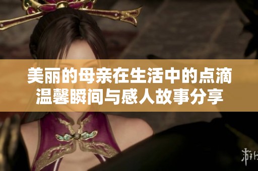 美丽的母亲在生活中的点滴温馨瞬间与感人故事分享