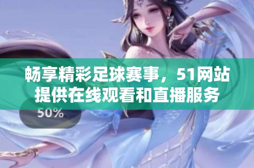 畅享精彩足球赛事，51网站提供在线观看和直播服务