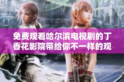 免费观看哈尔滨电视剧的丁香花影院带给你不一样的观影体验