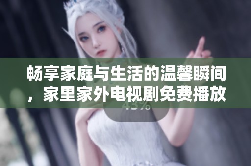 畅享家庭与生活的温馨瞬间，家里家外电视剧免费播放体验