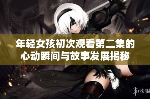年轻女孩初次观看第二集的心动瞬间与故事发展揭秘